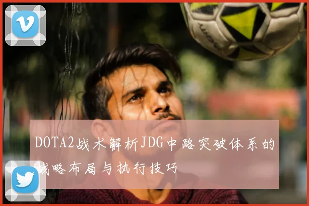 DOTA2战术解析JDG中路突破体系的战略布局与执行技巧