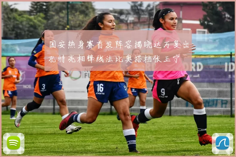 国安热身赛首发阵容揭晓达万复出孔特亮相锋线法比奥搭档张玉宁