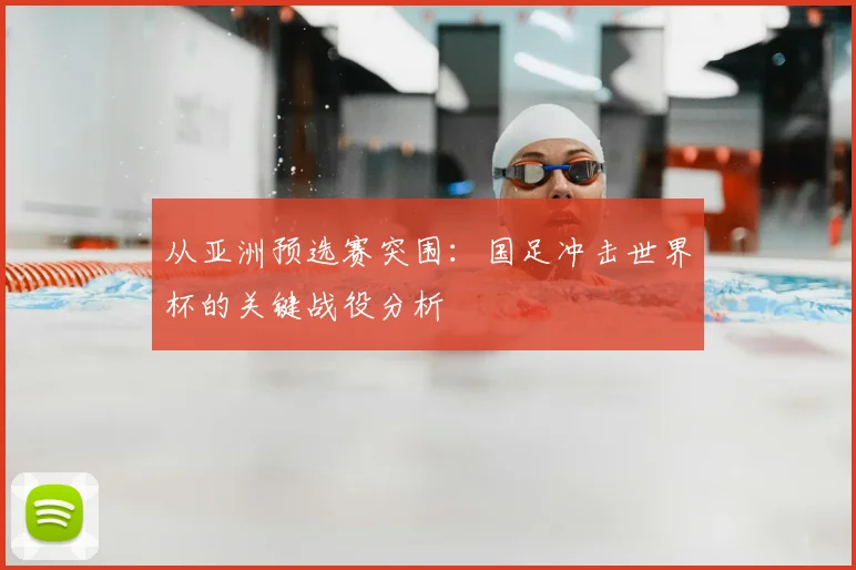 从亚洲预选赛突围：国足冲击世界杯的关键战役分析