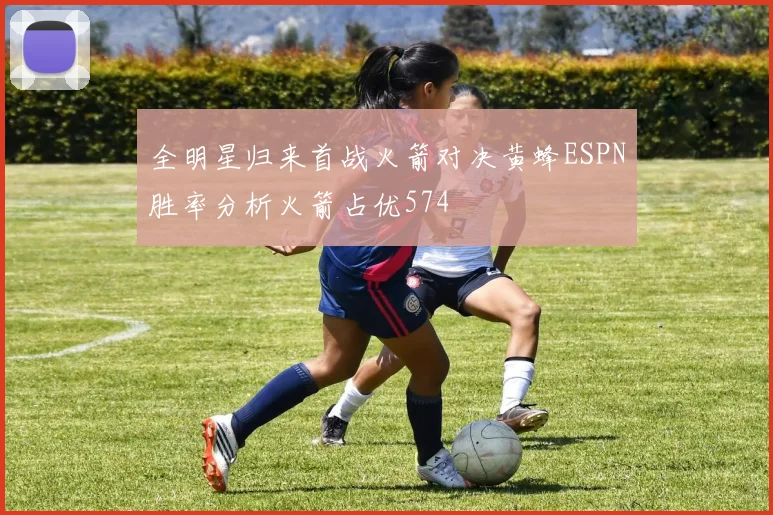 全明星归来首战火箭对决黄蜂ESPN胜率分析火箭占优574