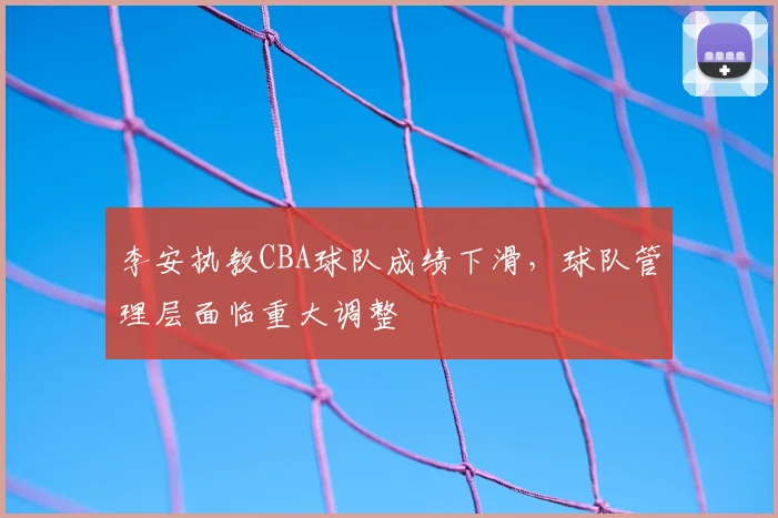 李安执教CBA球队成绩下滑,球队管理层面临重大调整